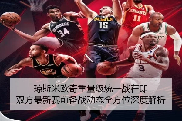 琼斯米欧奇重量级统一战在即 双方最新赛前备战动态全方位深度解析