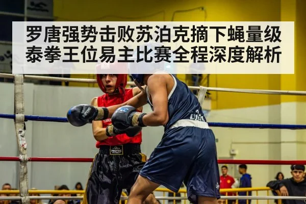 罗唐强势击败苏泊克摘下蝇量级泰拳王位易主比赛全程深度解析
