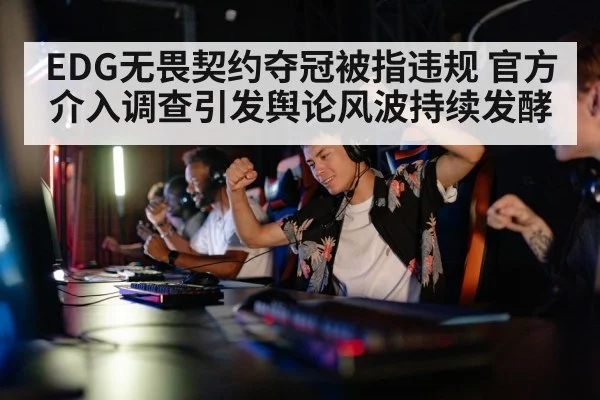 EDG无畏契约夺冠被指违规 官方介入调查引发舆论风波持续发酵