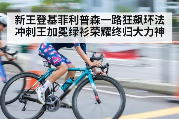新王登基菲利普森一路狂飙环法冲刺王加冕绿衫荣耀终归大力神