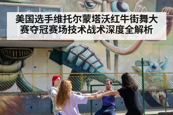美国选手维托尔蒙塔沃红牛街舞大赛夺冠赛场技术战术深度全解析
