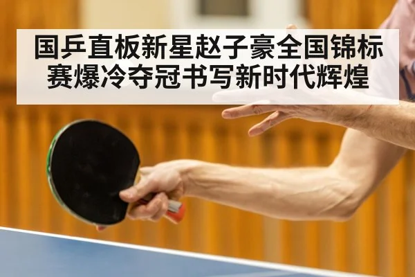 国乒直板新星赵子豪全国锦标赛爆冷夺冠书写新时代辉煌