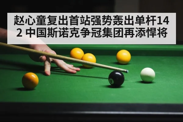 赵心童复出首站强势轰出单杆142 中国斯诺克争冠集团再添悍将